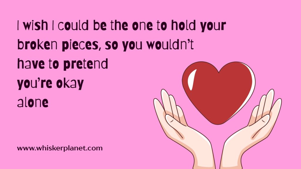 I wish I could be the one to hold your broken pieces, so you wouldn’t have to pretend you’re okay alone.