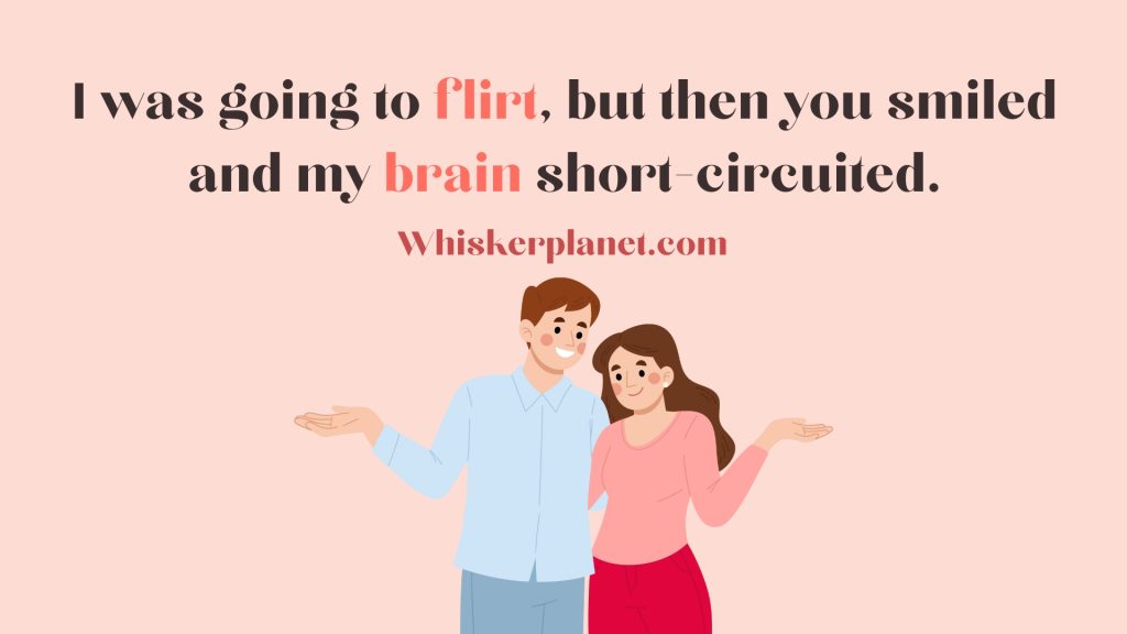 I was going to flirt, but then you smiled and my brain short-circuited.