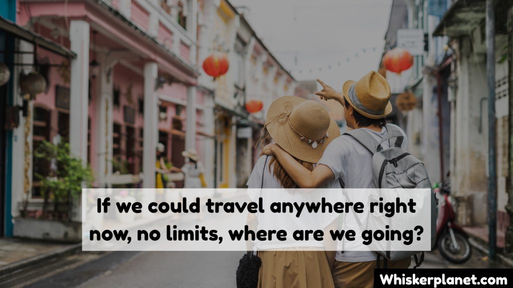If we could travel anywhere right now, no limits, where are we going?