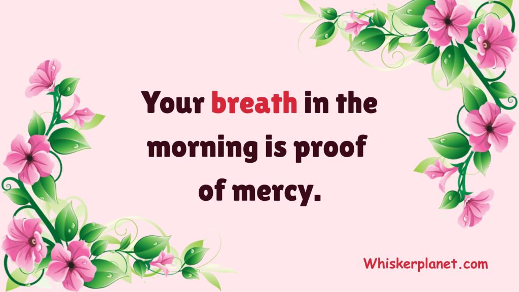 Your breath in the morning is proof of mercy.
