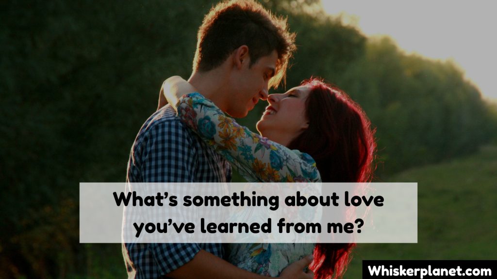 What’s something about love you’ve learned from me?