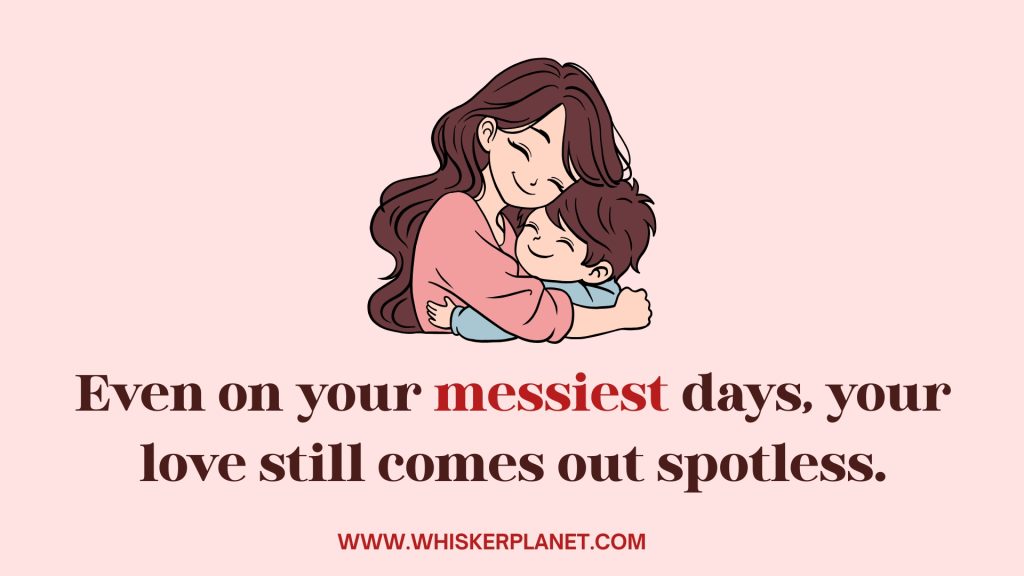 Even on your messiest days, your love still comes out spotless.