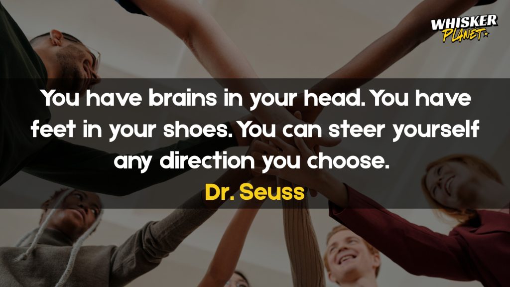 You have brains in your head. You have feet in your shoes. You can steer yourself any direction you choose.
