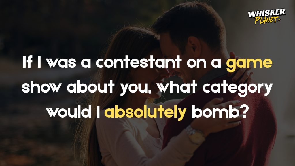 If I was a contestant on a game show about you, what category would I absolutely bomb?