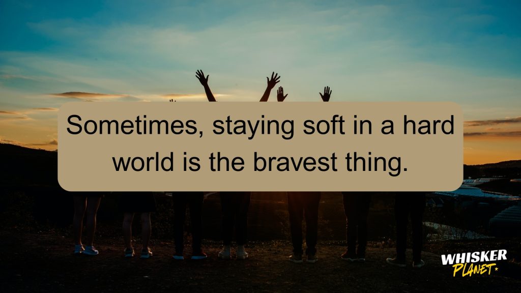 Sometimes, staying soft in a hard world is the bravest thing.