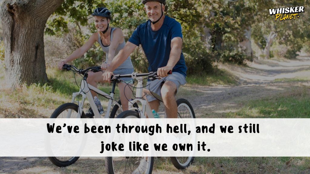 We’ve been through hell, and we still
joke like we own it.