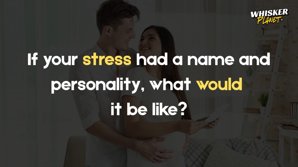 If your stress had a name and personality, what would
it be like?