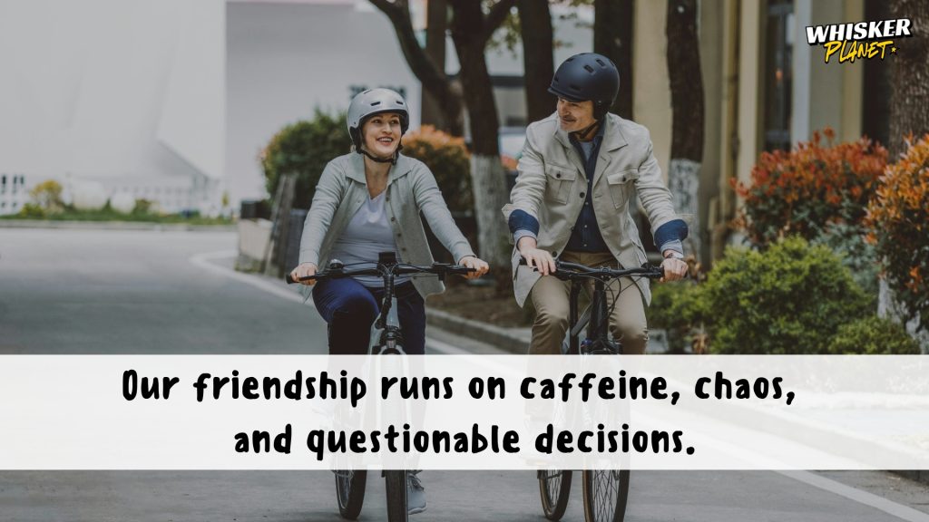 Our friendship runs on caffeine, chaos,
and questionable decisions.
