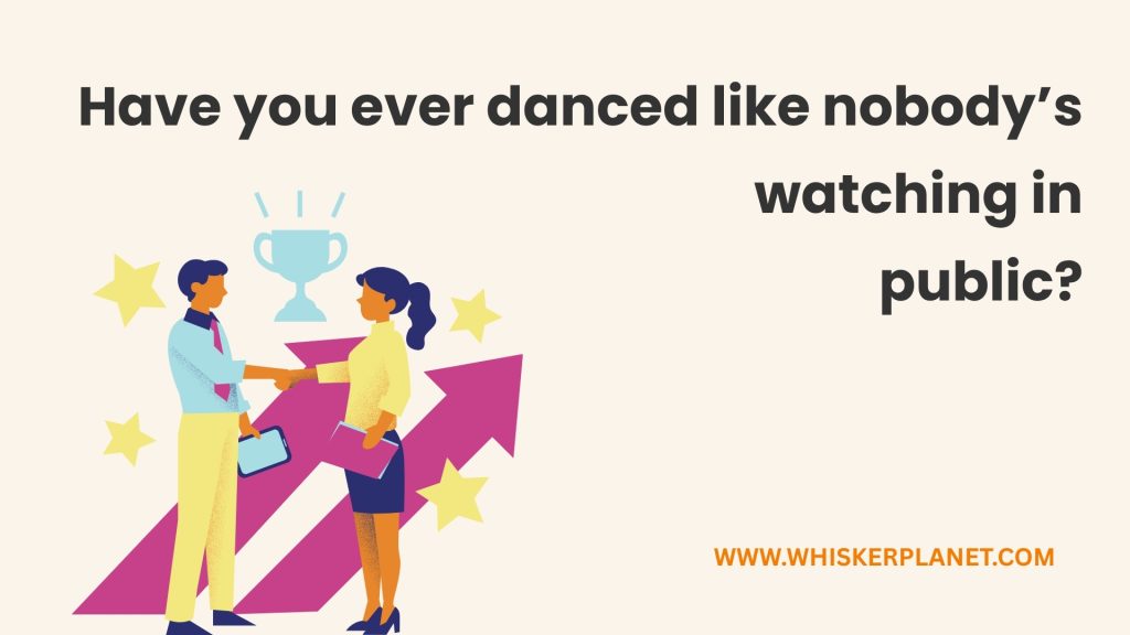 Have you ever danced like nobody’s watching in
public?