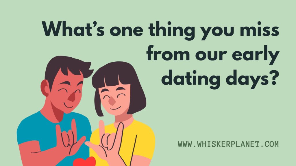 What’s one thing you miss from our early dating days?