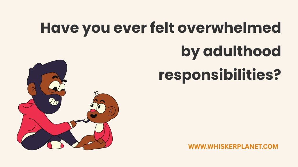 Have you ever felt overwhelmed
by adulthood
responsibilities?