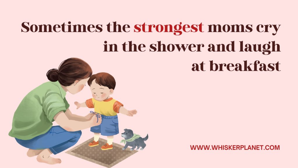 Sometimes the strongest moms cry
 in the shower and laugh
 at breakfast