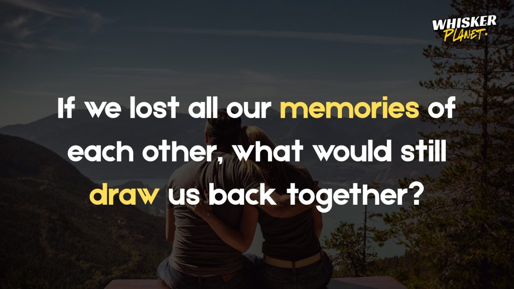 If we lost all our memories of each other, what would still draw us back together?