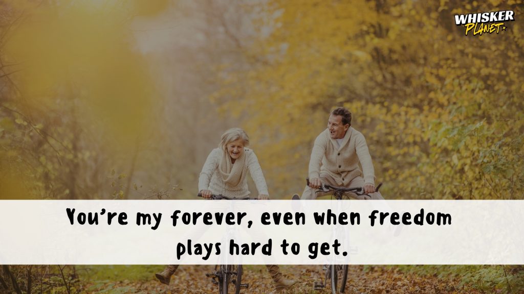 You’re my forever, even when freedom plays hard to get.
