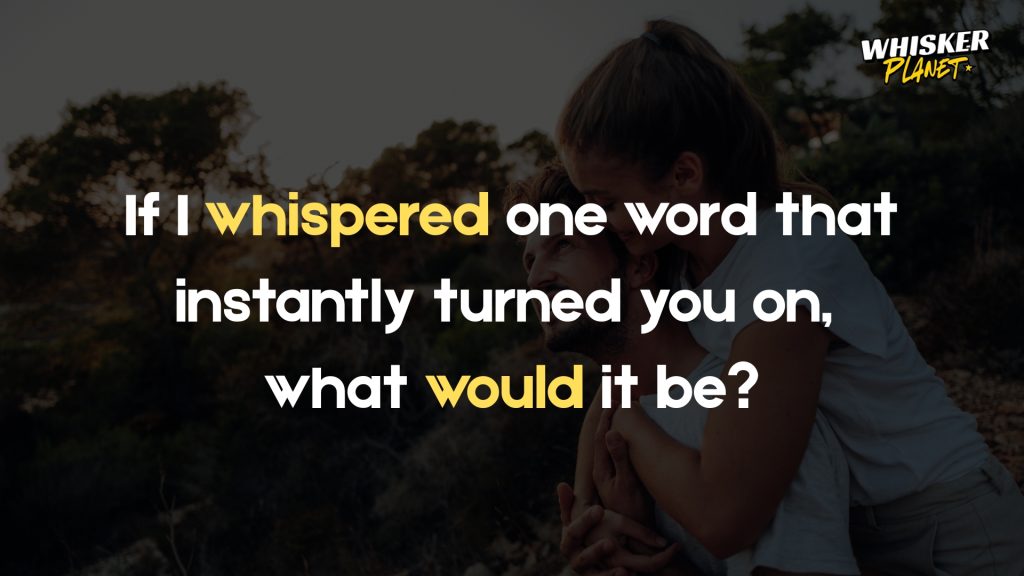 If I whispered one word that instantly turned you on,
what would it be?
