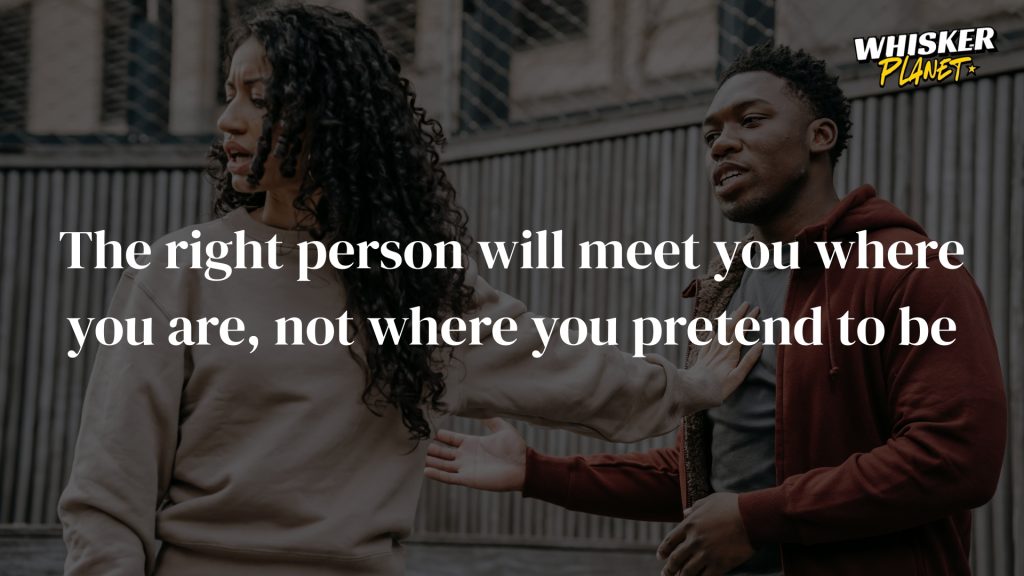 The right person will meet you where you are, not where you pretend to be