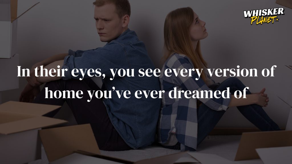 In their eyes, you see every version of home you’ve ever dreamed of