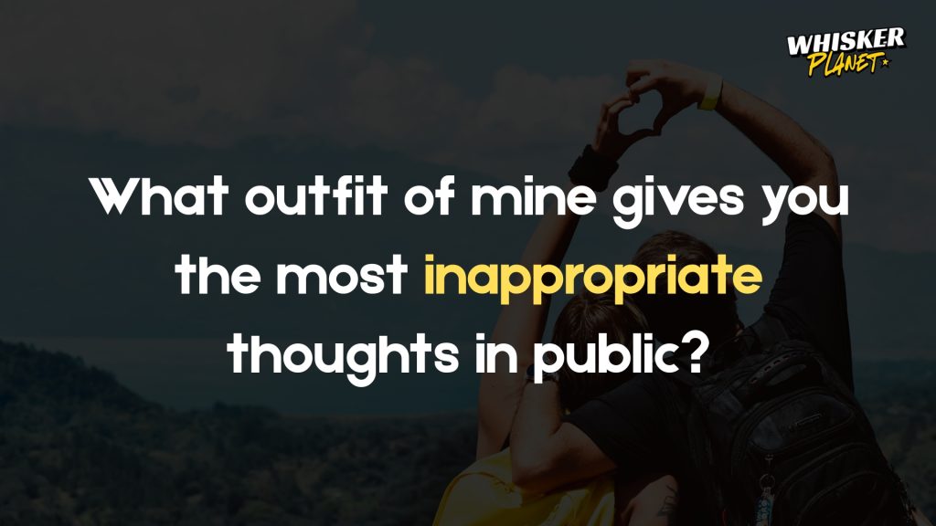What outfit of mine gives you the most inappropriate thoughts in public?